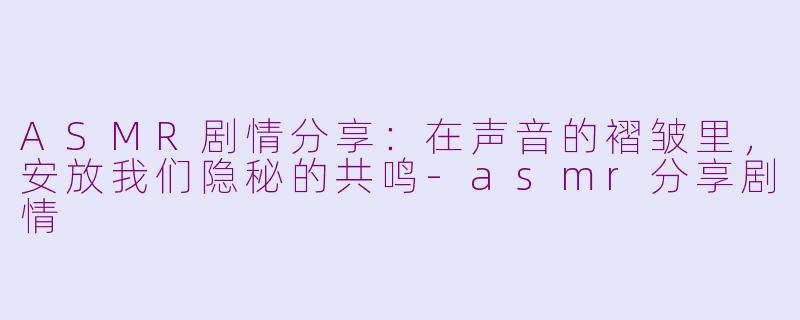 ASMR剧情分享：在声音的褶皱里，安放我们隐秘的共鸣-asmr分享剧情