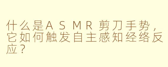 什么是ASMR剪刀手势，它如何触发自主感知经络反应？