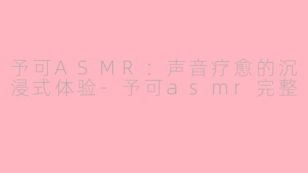 予可ASMR：声音疗愈的沉浸式体验-予可asmr完整