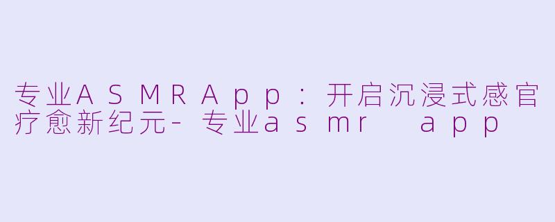 专业ASMRApp：开启沉浸式感官疗愈新纪元-专业asmr app