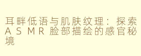 耳畔低语与肌肤纹理:探索ASMR脸部描绘的感官秘境