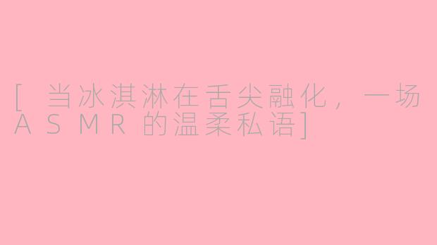 [当冰淇淋在舌尖融化，一场ASMR的温柔私语]
