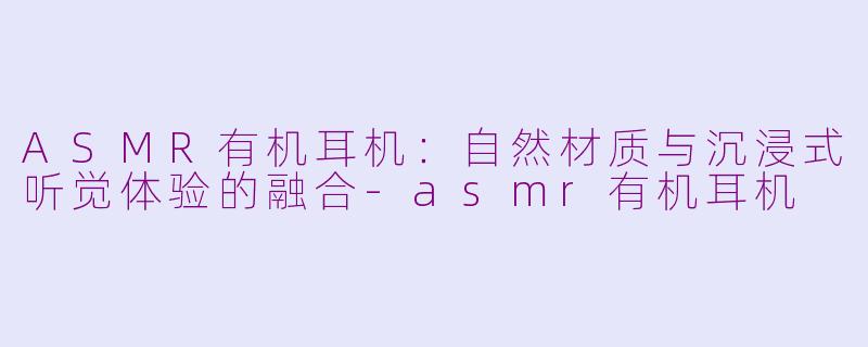 ASMR有机耳机:自然材质与沉浸式听觉体验的融合-asmr有机耳机