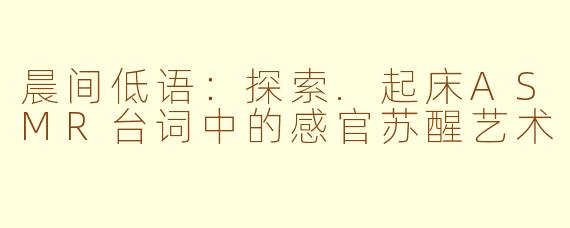 晨间低语：探索.起床ASMR台词中的感官苏醒艺术