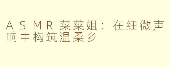 ASMR菜菜姐：在细微声响中构筑温柔乡