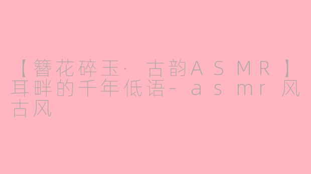 【簪花碎玉·古韵ASMR】耳畔的千年低语-asmr风古风