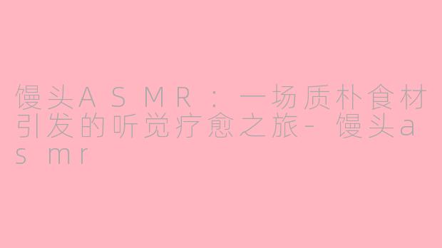 馒头ASMR：一场质朴食材引发的听觉疗愈之旅-馒头asmr