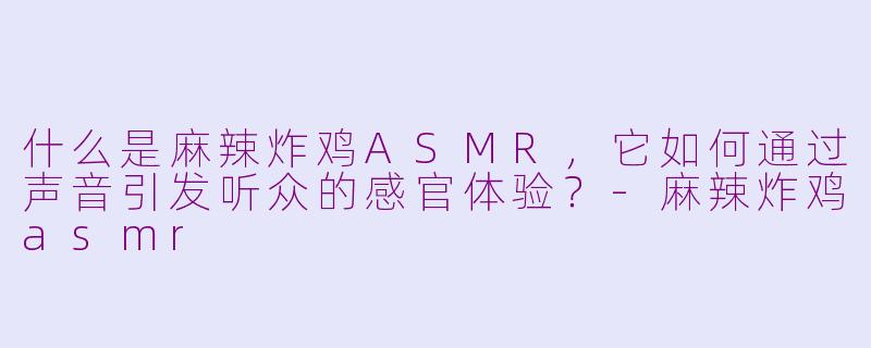 什么是麻辣炸鸡ASMR，它如何通过声音引发听众的感官体验？