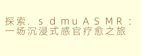 探索.sdmuASMR：一场沉浸式感官疗愈之旅