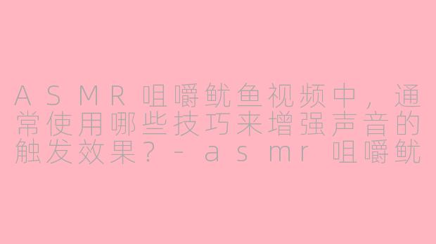 ASMR咀嚼鱿鱼视频中，通常使用哪些技巧来增强声音的触发效果？