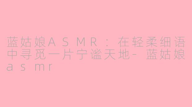 蓝姑娘ASMR：在轻柔细语中寻觅一片宁谧天地-蓝姑娘asmr