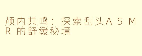 颅内共鸣：探索刮头ASMR的舒缓秘境