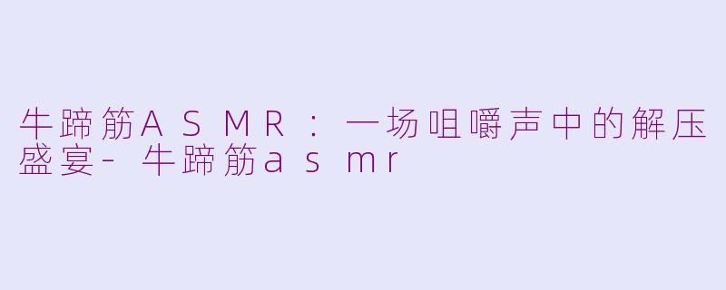 牛蹄筋ASMR：一场咀嚼声中的解压盛宴-牛蹄筋asmr