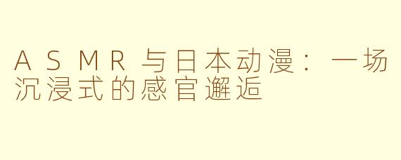 ASMR与日本动漫：一场沉浸式的感官邂逅