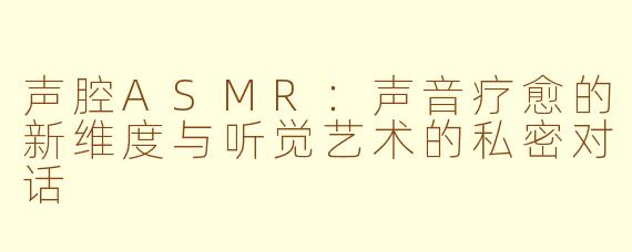 声腔ASMR：声音疗愈的新维度与听觉艺术的私密对话