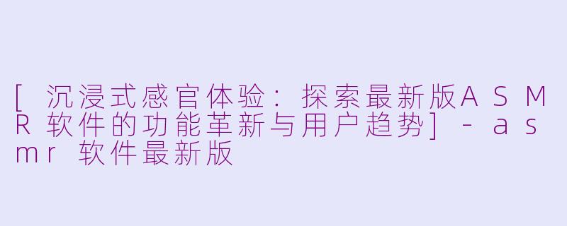 [沉浸式感官体验：探索最新版ASMR软件的功能革新与用户趋势]-asmr软件最新版