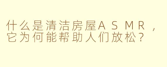 什么是清洁房屋ASMR，它为何能帮助人们放松？