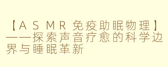 【ASMR免疫助眠物理】——探索声音疗愈的科学边界与睡眠革新