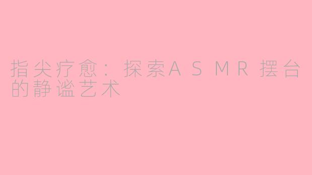 指尖疗愈：探索ASMR摆台的静谧艺术