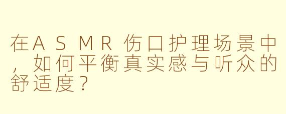 在ASMR伤口护理场景中，如何平衡真实感与听众的舒适度？