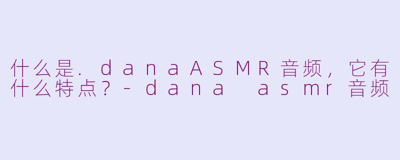 什么是.danaASMR音频，它有什么特点？-dana asmr音频