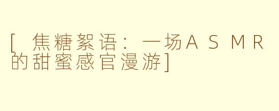 [焦糖絮语：一场ASMR的甜蜜感官漫游]