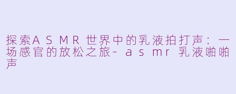探索ASMR世界中的乳液拍打声：一场感官的放松之旅-asmr乳液啪啪声