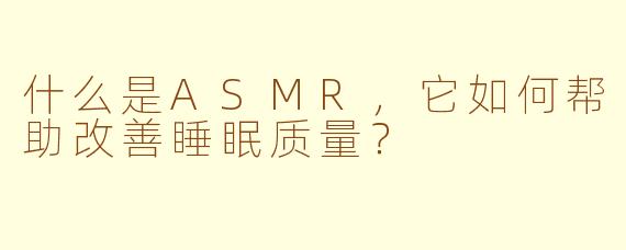 什么是ASMR，它如何帮助改善睡眠质量？
