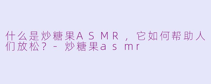什么是炒糖果ASMR，它如何帮助人们放松？-炒糖果asmr