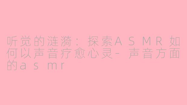 听觉的涟漪：探索ASMR如何以声音疗愈心灵-声音方面的asmr