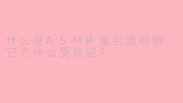 什么是ASMR蛋包饭视频，它为什么受欢迎？