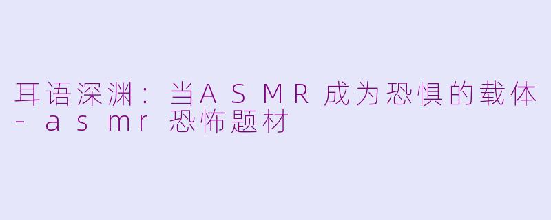 耳语深渊：当ASMR成为恐惧的载体