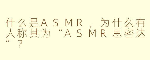 什么是ASMR，为什么有人称其为“ASMR思密达”？