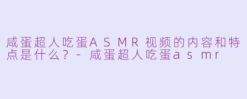 咸蛋超人吃蛋ASMR视频的内容和特点是什么？
