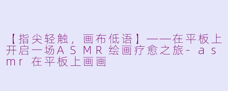 【指尖轻触，画布低语】——在平板上开启一场ASMR绘画疗愈之旅-asmr在平板上画画