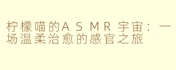柠檬喵的ASMR宇宙：一场温柔治愈的感官之旅