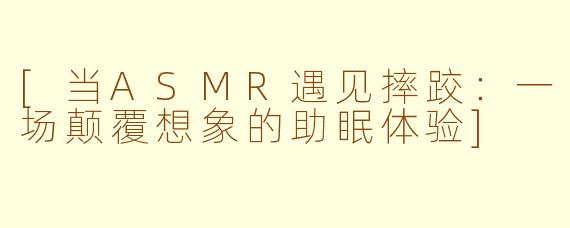 [当ASMR遇见摔跤：一场颠覆想象的助眠体验]