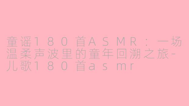 童谣180首ASMR：一场温柔声波里的童年回溯之旅-儿歌180首asmr