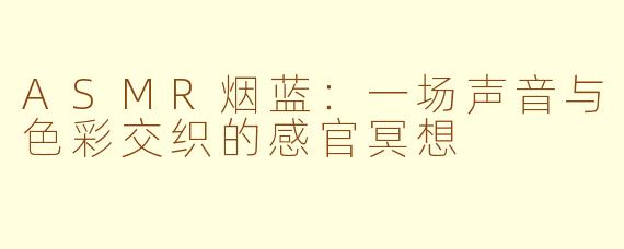 ASMR烟蓝：一场声音与色彩交织的感官冥想