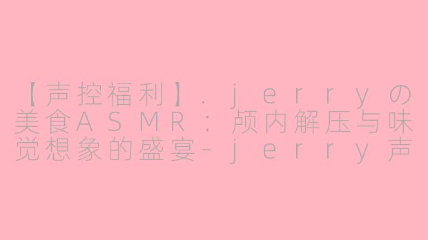 【声控福利】.jerryの美食ASMR：颅内解压与味觉想象的盛宴-jerry声控吃美食asmr