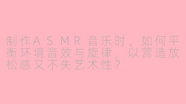 制作ASMR音乐时,如何平衡环境音效与旋律,以营造放松感又不失艺术性?