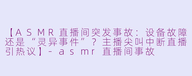 【ASMR直播间突发事故：设备故障还是“灵异事件”？主播尖叫中断直播引热议】-asmr直播间事故