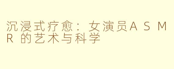 沉浸式疗愈:女演员ASMR的艺术与科学