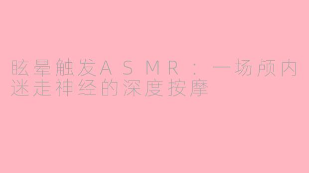 眩晕触发ASMR：一场颅内迷走神经的深度按摩
