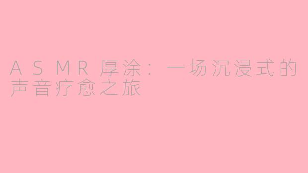 ASMR厚涂：一场沉浸式的声音疗愈之旅