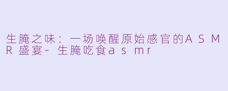 生腌之味：一场唤醒原始感官的ASMR盛宴-生腌吃食asmr
