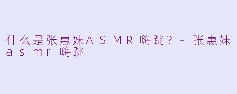 什么是张惠妹ASMR嗨跳？