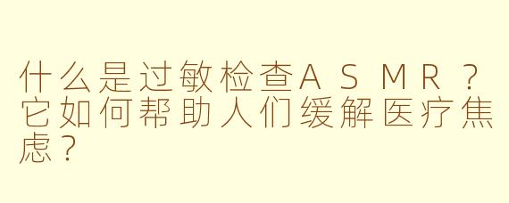 什么是过敏检查ASMR？它如何帮助人们缓解医疗焦虑？