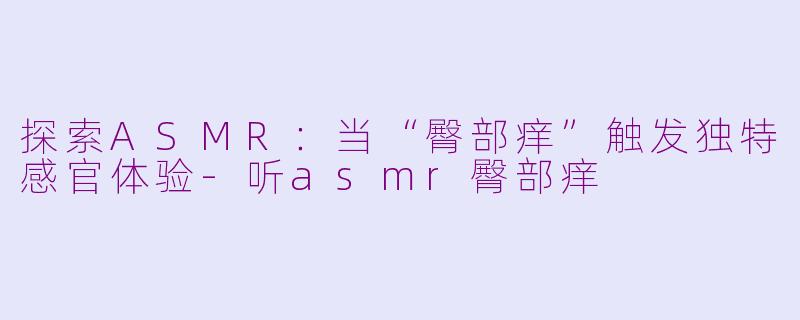 探索ASMR：当“臀部痒”触发独特感官体验-听asmr臀部痒