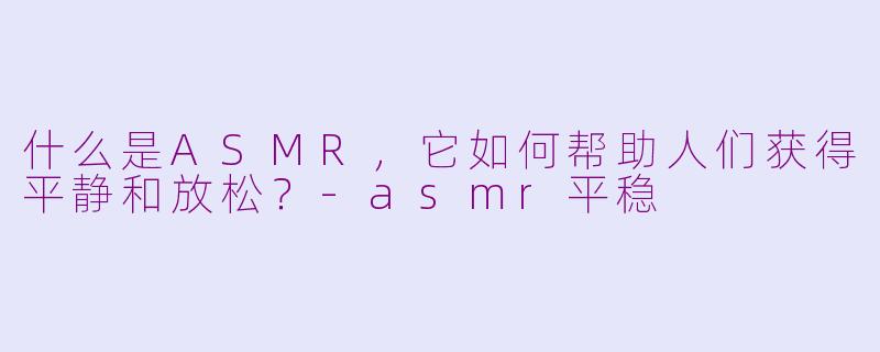什么是ASMR，它如何帮助人们获得平静和放松？-asmr平稳